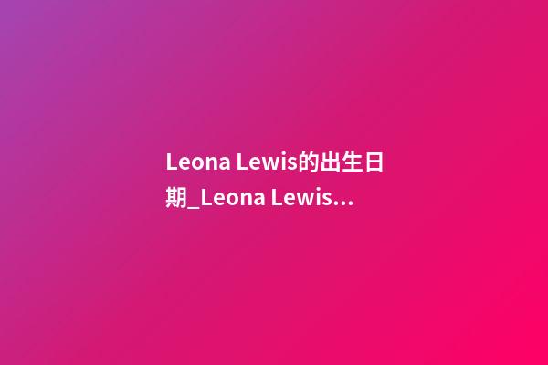 Leona Lewis的出生日期_Leona Lewis的生辰八字